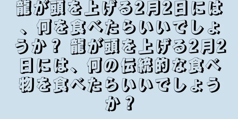 龍が頭を上げる2月2日には、何を食べたらいいでしょうか？ 龍が頭を上げる2月2日には、何の伝統的な食べ物を食べたらいいでしょうか？