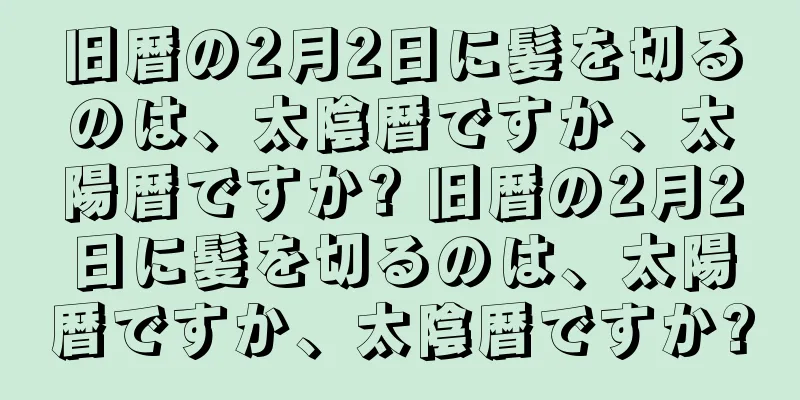 旧暦の2月2日に髪を切るのは、太陰暦ですか、太陽暦ですか? 旧暦の2月2日に髪を切るのは、太陽暦ですか、太陰暦ですか?