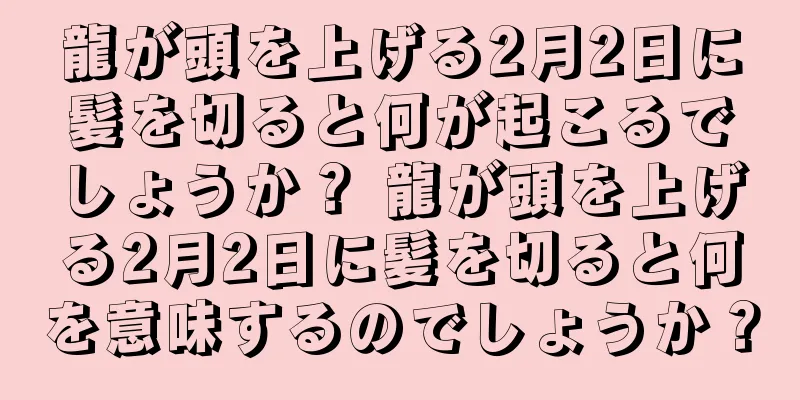 龍が頭を上げる2月2日に髪を切ると何が起こるでしょうか？ 龍が頭を上げる2月2日に髪を切ると何を意味するのでしょうか？