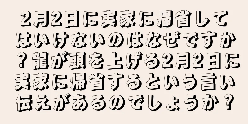 2月2日に実家に帰省してはいけないのはなぜですか？龍が頭を上げる2月2日に実家に帰省するという言い伝えがあるのでしょうか？