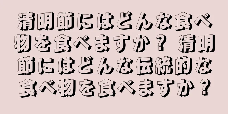 清明節にはどんな食べ物を食べますか？ 清明節にはどんな伝統的な食べ物を食べますか？