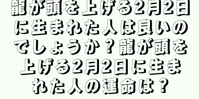 龍が頭を上げる2月2日に生まれた人は良いのでしょうか？龍が頭を上げる2月2日に生まれた人の運命は？