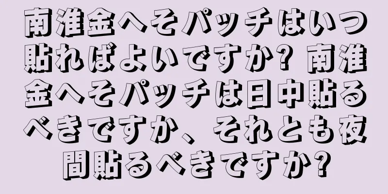 南淮金へそパッチはいつ貼ればよいですか? 南淮金へそパッチは日中貼るべきですか、それとも夜間貼るべきですか?