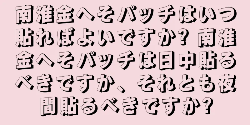 南淮金へそパッチはいつ貼ればよいですか? 南淮金へそパッチは日中貼るべきですか、それとも夜間貼るべきですか?
