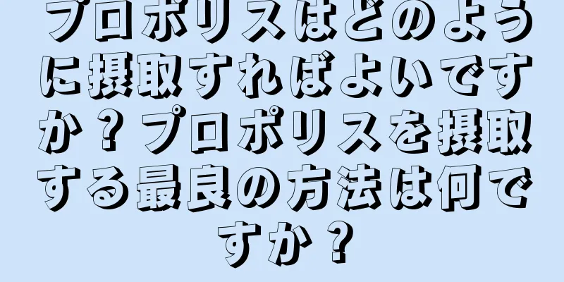 プロポリスはどのように摂取すればよいですか？プロポリスを摂取する最良の方法は何ですか？