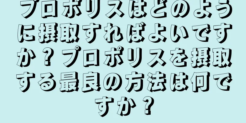 プロポリスはどのように摂取すればよいですか？プロポリスを摂取する最良の方法は何ですか？