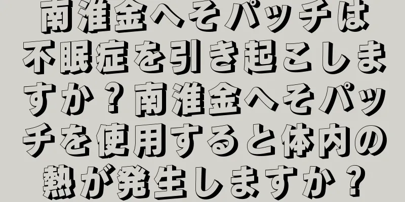 南淮金へそパッチは不眠症を引き起こしますか？南淮金へそパッチを使用すると体内の熱が発生しますか？
