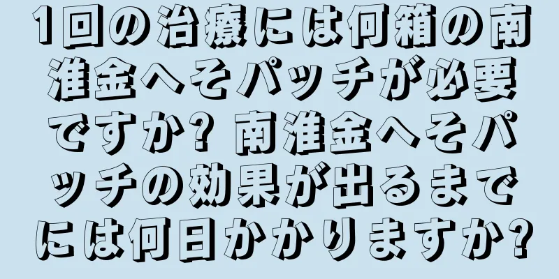 1回の治療には何箱の南淮金へそパッチが必要ですか? 南淮金へそパッチの効果が出るまでには何日かかりますか?