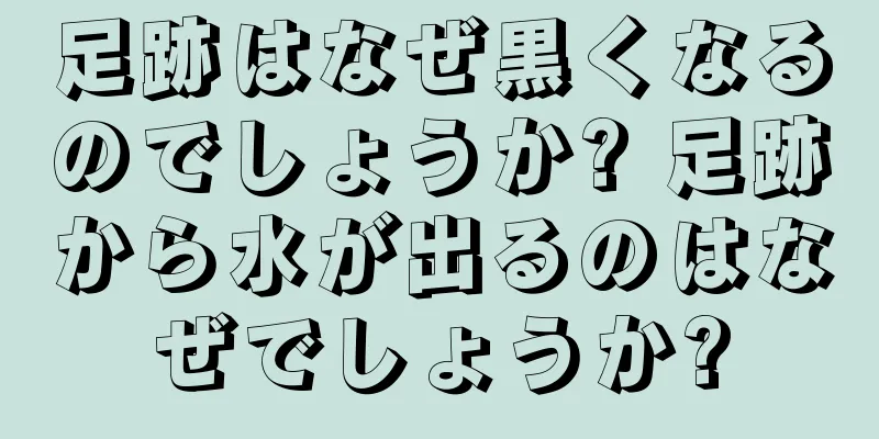 足跡はなぜ黒くなるのでしょうか? 足跡から水が出るのはなぜでしょうか?