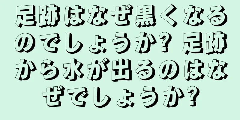 足跡はなぜ黒くなるのでしょうか? 足跡から水が出るのはなぜでしょうか?