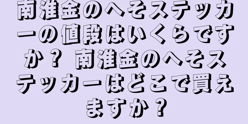 南淮金のへそステッカーの値段はいくらですか？ 南淮金のへそステッカーはどこで買えますか？