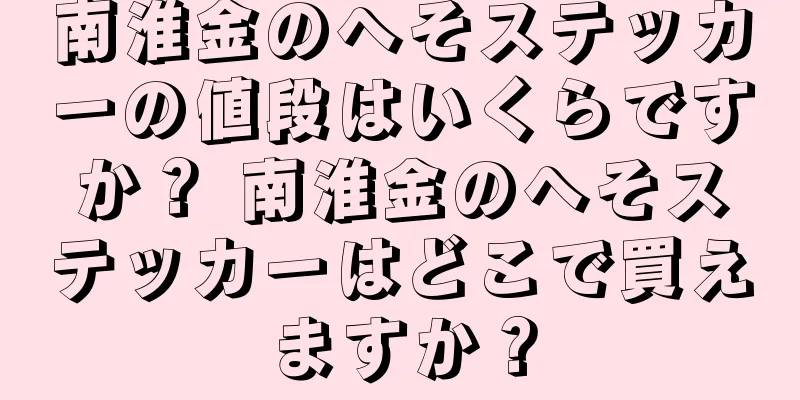 南淮金のへそステッカーの値段はいくらですか？ 南淮金のへそステッカーはどこで買えますか？
