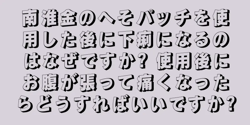 南淮金のへそパッチを使用した後に下痢になるのはなぜですか? 使用後にお腹が張って痛くなったらどうすればいいですか?