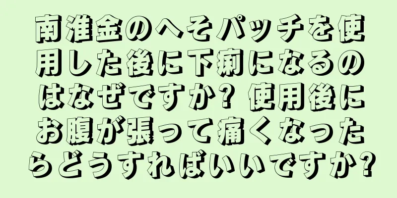 南淮金のへそパッチを使用した後に下痢になるのはなぜですか? 使用後にお腹が張って痛くなったらどうすればいいですか?