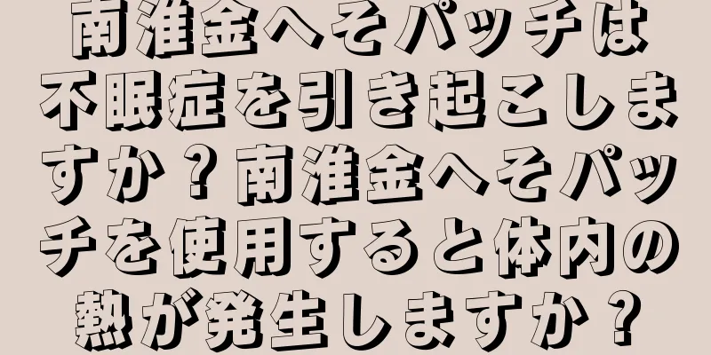 南淮金へそパッチは不眠症を引き起こしますか？南淮金へそパッチを使用すると体内の熱が発生しますか？