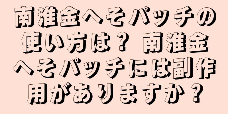 南淮金へそパッチの使い方は？ 南淮金へそパッチには副作用がありますか？