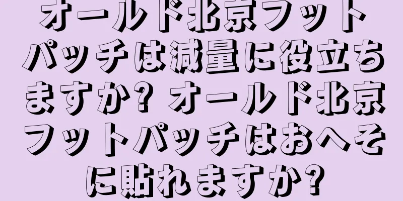 オールド北京フットパッチは減量に役立ちますか? オールド北京フットパッチはおへそに貼れますか?