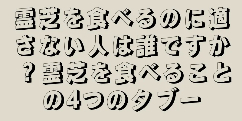 霊芝を食べるのに適さない人は誰ですか？霊芝を食べることの4つのタブー