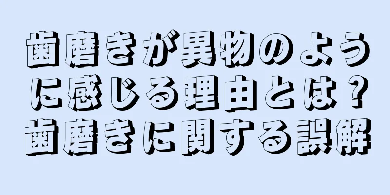 歯磨きが異物のように感じる理由とは？歯磨きに関する誤解