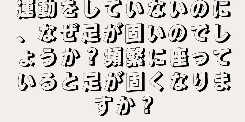 運動をしていないのに、なぜ足が固いのでしょうか？頻繁に座っていると足が固くなりますか？