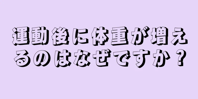 運動後に体重が増えるのはなぜですか？