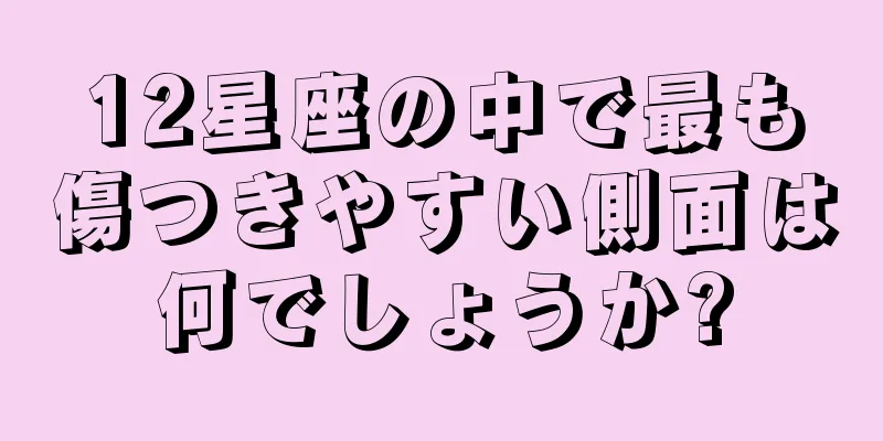12星座の中で最も傷つきやすい側面は何でしょうか?