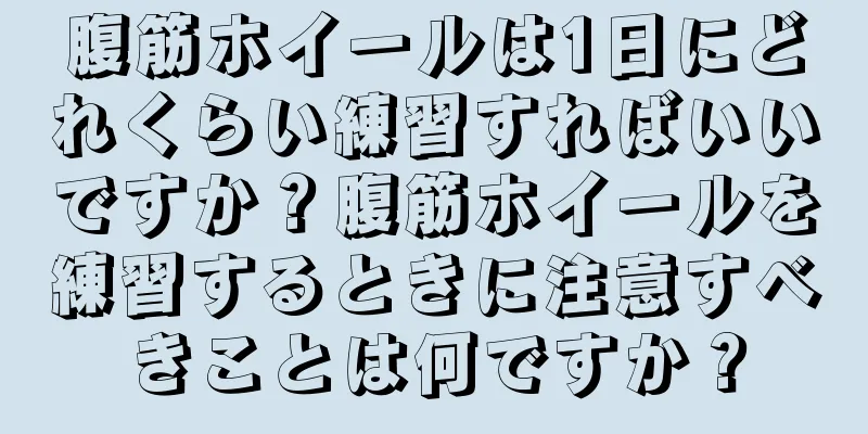 腹筋ホイールは1日にどれくらい練習すればいいですか？腹筋ホイールを練習するときに注意すべきことは何ですか？