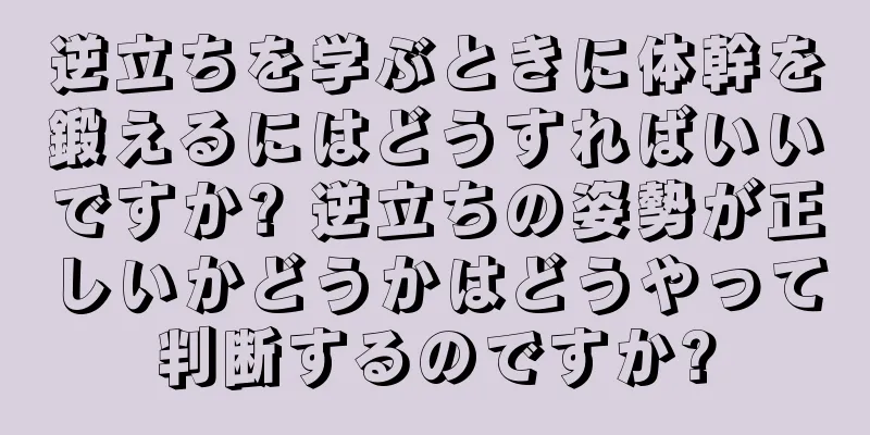 逆立ちを学ぶときに体幹を鍛えるにはどうすればいいですか? 逆立ちの姿勢が正しいかどうかはどうやって判断するのですか?