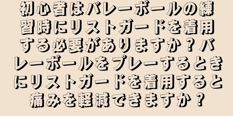 初心者はバレーボールの練習時にリストガードを着用する必要がありますか？バレーボールをプレーするときにリストガードを着用すると痛みを軽減できますか？