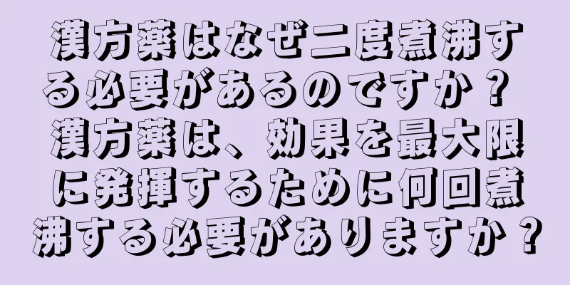 漢方薬はなぜ二度煮沸する必要があるのですか？ 漢方薬は、効果を最大限に発揮するために何回煮沸する必要がありますか？