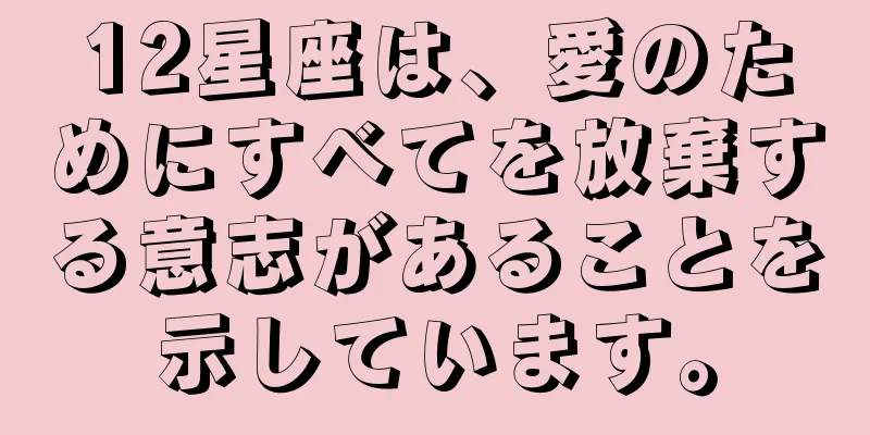 12星座は、愛のためにすべてを放棄する意志があることを示しています。