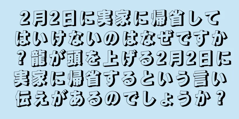 2月2日に実家に帰省してはいけないのはなぜですか？龍が頭を上げる2月2日に実家に帰省するという言い伝えがあるのでしょうか？