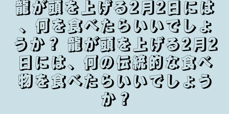 龍が頭を上げる2月2日には、何を食べたらいいでしょうか？ 龍が頭を上げる2月2日には、何の伝統的な食べ物を食べたらいいでしょうか？