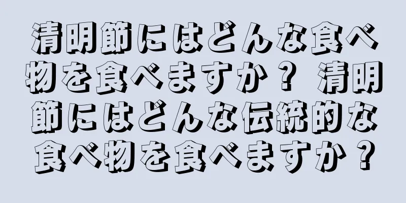 清明節にはどんな食べ物を食べますか？ 清明節にはどんな伝統的な食べ物を食べますか？
