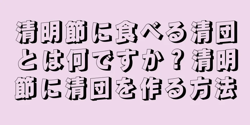 清明節に食べる清団とは何ですか？清明節に清団を作る方法