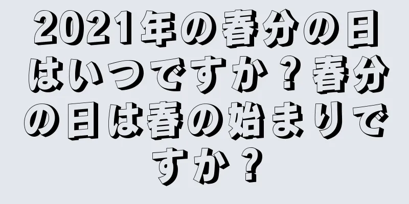 2021年の春分の日はいつですか？春分の日は春の始まりですか？