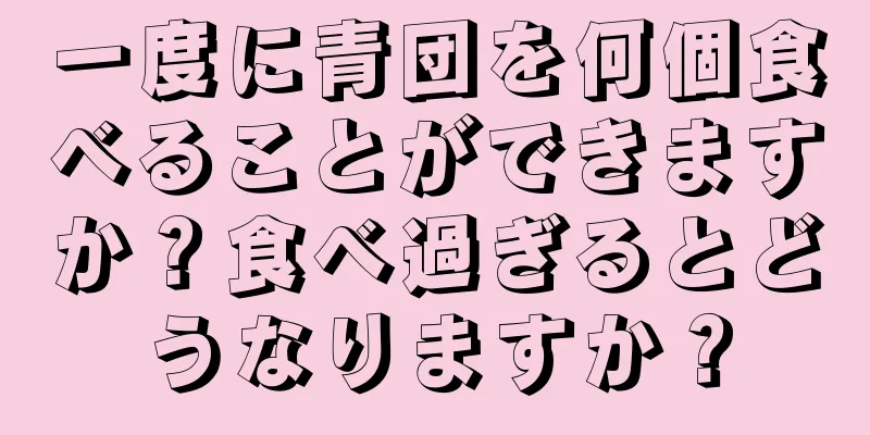 一度に青団を何個食べることができますか？食べ過ぎるとどうなりますか？