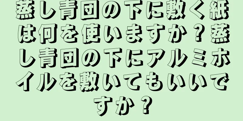 蒸し青団の下に敷く紙は何を使いますか？蒸し青団の下にアルミホイルを敷いてもいいですか？