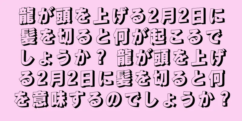 龍が頭を上げる2月2日に髪を切ると何が起こるでしょうか？ 龍が頭を上げる2月2日に髪を切ると何を意味するのでしょうか？