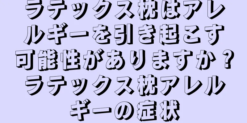 ラテックス枕はアレルギーを引き起こす可能性がありますか？ラテックス枕アレルギーの症状