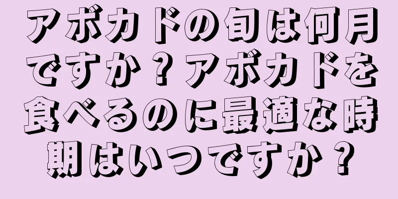 アボカドの旬は何月ですか？アボカドを食べるのに最適な時期はいつですか？