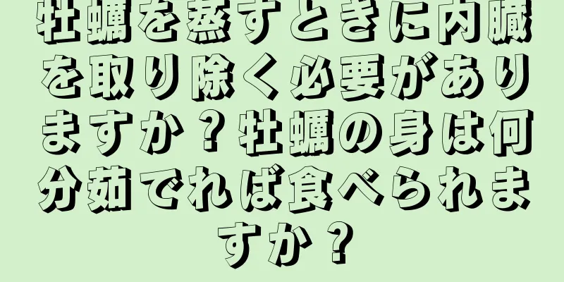 牡蠣を蒸すときに内臓を取り除く必要がありますか？牡蠣の身は何分茹でれば食べられますか？