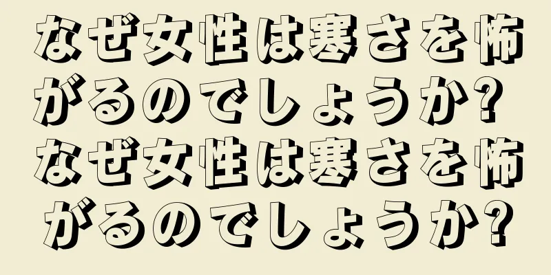 なぜ女性は寒さを怖がるのでしょうか? なぜ女性は寒さを怖がるのでしょうか?