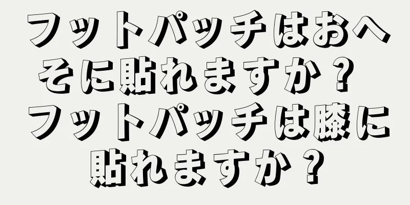 フットパッチはおへそに貼れますか？ フットパッチは膝に貼れますか？