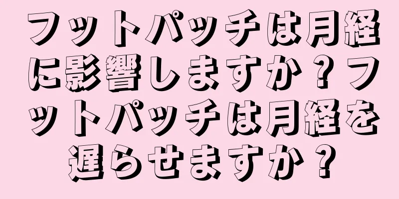 フットパッチは月経に影響しますか？フットパッチは月経を遅らせますか？