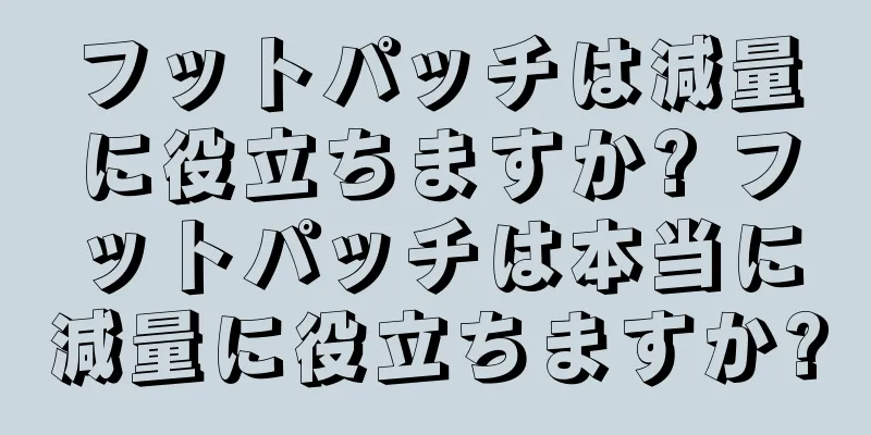 フットパッチは減量に役立ちますか? フットパッチは本当に減量に役立ちますか?