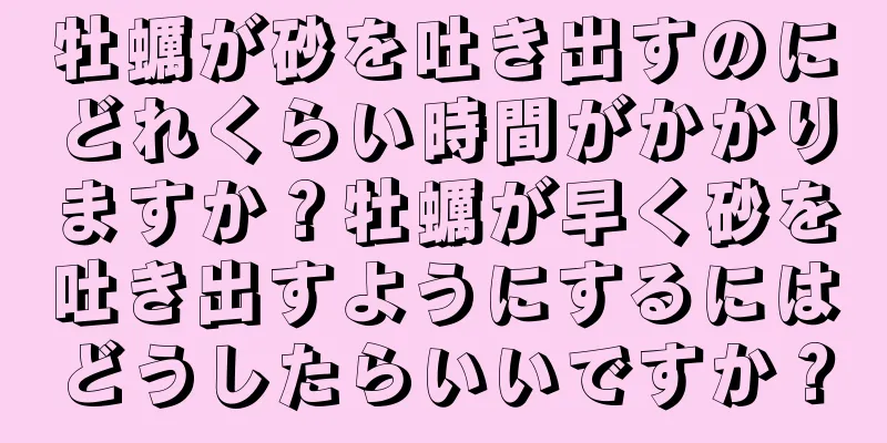 牡蠣が砂を吐き出すのにどれくらい時間がかかりますか？牡蠣が早く砂を吐き出すようにするにはどうしたらいいですか？