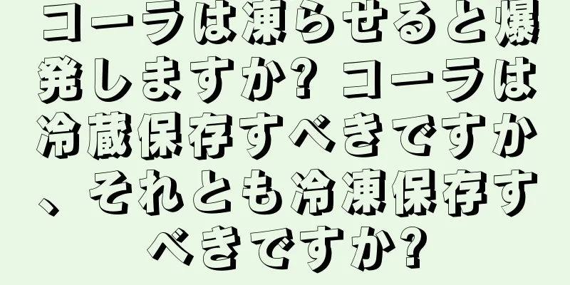 コーラは凍らせると爆発しますか? コーラは冷蔵保存すべきですか、それとも冷凍保存すべきですか?