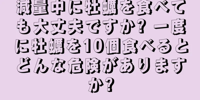 減量中に牡蠣を食べても大丈夫ですか? 一度に牡蠣を10個食べるとどんな危険がありますか?