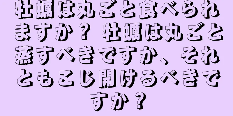 牡蠣は丸ごと食べられますか？ 牡蠣は丸ごと蒸すべきですか、それともこじ開けるべきですか？